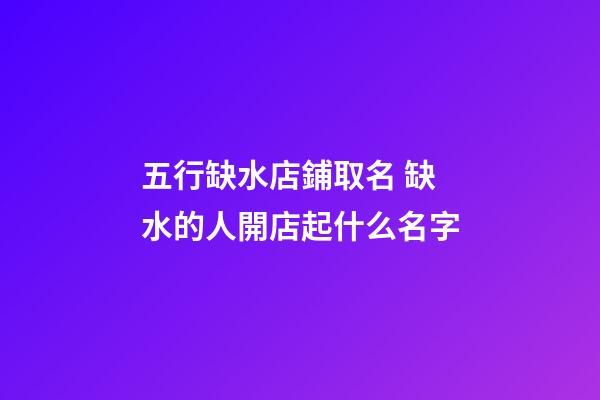 五行缺水店鋪取名 缺水的人開店起什么名字-第1張-店鋪起名-玄機派